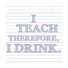 I Teach Therefore, I Drink.